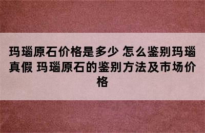 玛瑙原石价格是多少 怎么鉴别玛瑙真假 玛瑙原石的鉴别方法及市场价格